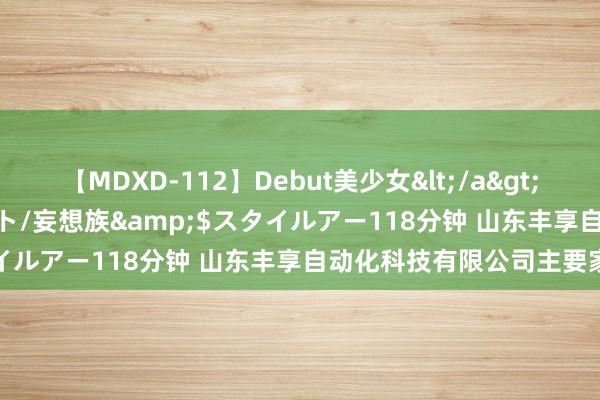 【MDXD-112】Debut美少女</a>2005-02-15スタイルアート/妄想族&$スタイルアー118分钟 山东丰享自动化科技有限公司主要家具