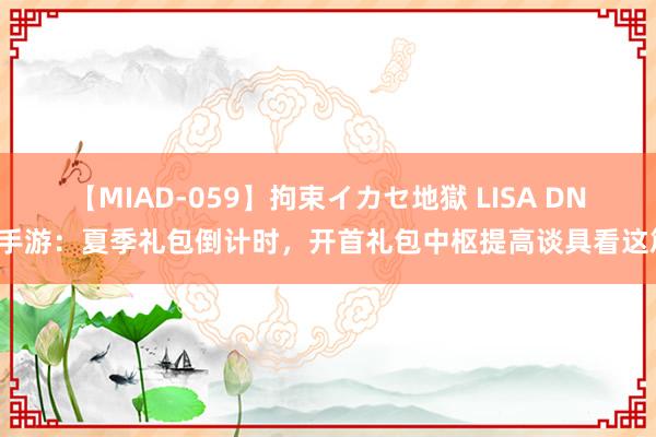 【MIAD-059】拘束イカセ地獄 LISA DNF手游：夏季礼包倒计时，开首礼包中枢提高谈具看这篇