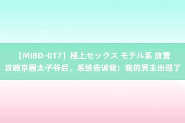 【MIBD-017】極上セックス モデル系 放置攻略京圈太子爷后，系统告诉我：我的男主出现了