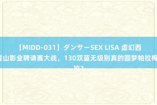 【MIDD-031】ダンサーSEX LISA 虚幻西游雪山影业聘请赛大战，130双蓝无级别真的圆梦帕拉梅拉？