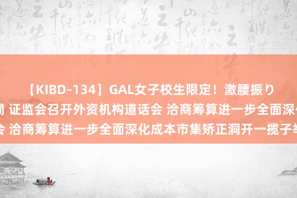 【KIBD-134】GAL女子校生限定！激腰振りロデオ騎乗位FUCK8時間 证监会召开外资机构道话会 洽商筹算进一步全面深化成本市集矫正洞开一揽子举措