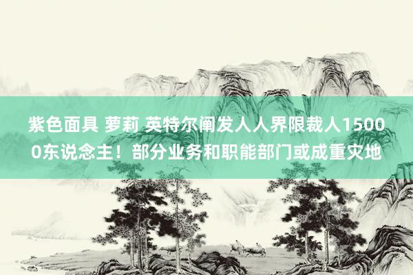 紫色面具 萝莉 英特尔阐发人人界限裁人15000东说念主！部分业务和职能部门或成重灾地