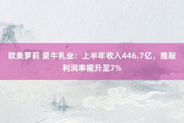 欧美萝莉 蒙牛乳业：上半年收入446.7亿，推敲利润率擢升至7%