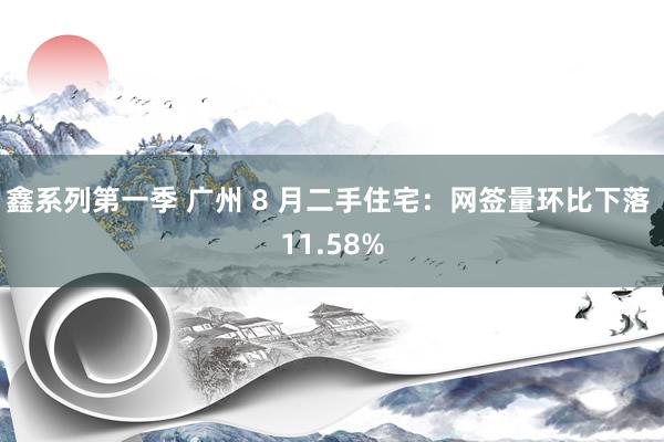 鑫系列第一季 广州 8 月二手住宅：网签量环比下落 11.58%