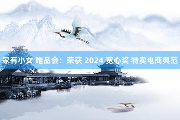 家有小女 唯品会：荣获 2024 宽心奖 特卖电商典范