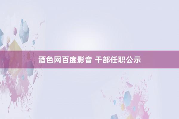 酒色网百度影音 干部任职公示