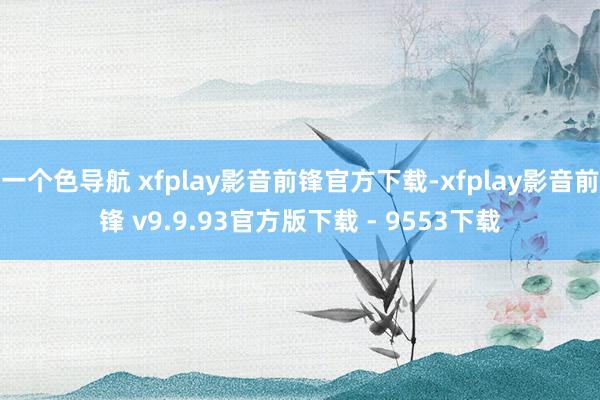 一个色导航 xfplay影音前锋官方下载-xfplay影音前锋 v9.9.93官方版下载 - 9553下载