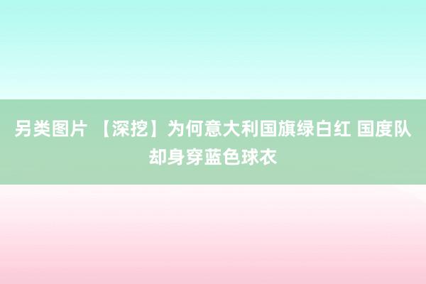 另类图片 【深挖】为何意大利国旗绿白红 国度队却身穿蓝色球衣