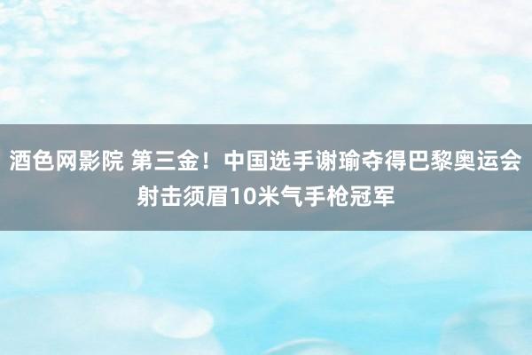 酒色网影院 第三金！中国选手谢瑜夺得巴黎奥运会射击须眉10米气手枪冠军