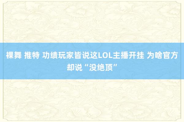 裸舞 推特 功绩玩家皆说这LOL主播开挂 为啥官方却说“没绝顶”