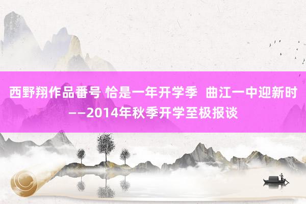 西野翔作品番号 恰是一年开学季  曲江一中迎新时——2014年秋季开学至极报谈