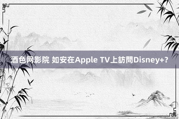 酒色网影院 如安在Apple TV上訪問Disney+？