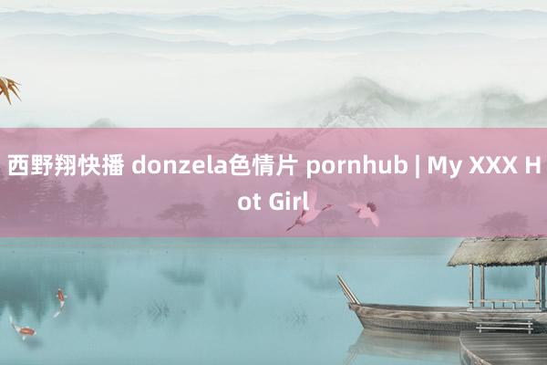 西野翔快播 donzela色情片 pornhub | My XXX Hot Girl