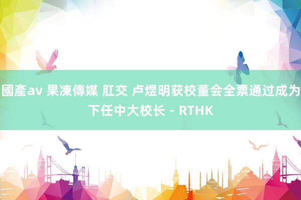 國產av 果凍傳媒 肛交 卢煜明获校董会全票通过成为下任中大校长 - RTHK