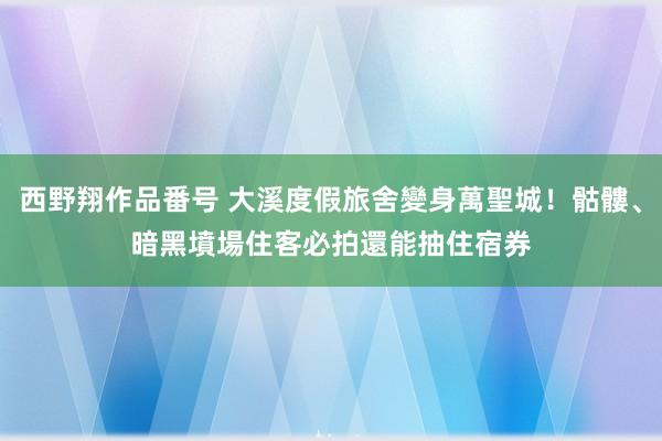 西野翔作品番号 大溪度假旅舍變身萬聖城！骷髏、暗黑墳場住客必拍　還能抽住宿券